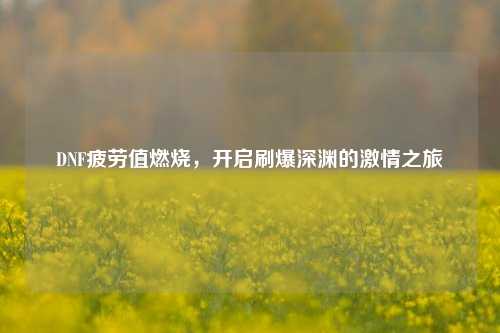 DNF疲劳值燃烧，开启刷爆深渊的激情之旅