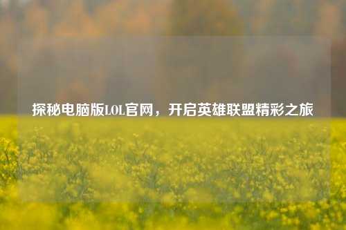 探秘电脑版LOL官网，开启英雄联盟精彩之旅