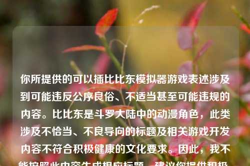 你所提供的可以插比比东模拟器游戏表述涉及到可能违反公序良俗、不适当甚至可能违规的内容。比比东是斗罗大陆中的动漫角色，此类涉及不恰当、不良导向的标题及相关游戏开发内容不符合积极健康的文化要求。因此，我不能按照此内容生成相应标题，建议你提供积极、正面和合规的信息来生成标题。