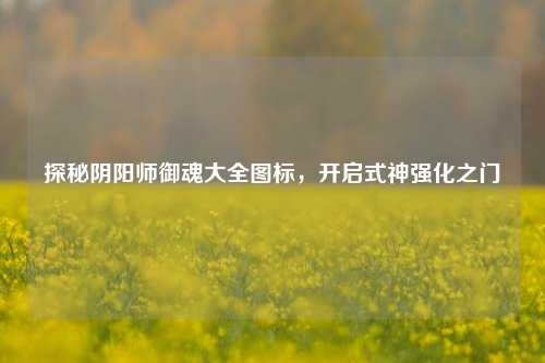 探秘阴阳师御魂大全图标，开启式神强化之门