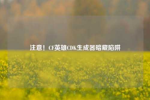 注意！CF英雄CDK生成器暗藏陷阱