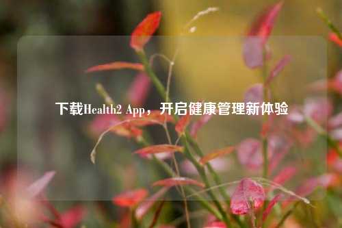下载Health2 App，开启健康管理新体验