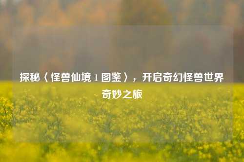 探秘〈怪兽仙境 1 图鉴〉，开启奇幻怪兽世界奇妙之旅