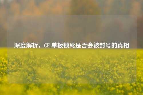 深度解析，CF 单板锁死是否会被封号的真相