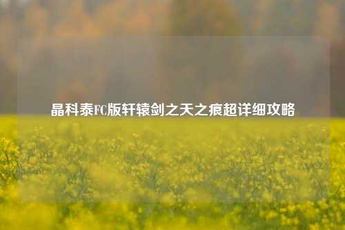 晶科泰FC版轩辕剑之天之痕超详细攻略