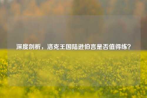 深度剖析，洛克王国陆逊伯言是否值得练？
