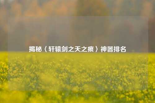 揭秘〈轩辕剑之天之痕〉神器排名