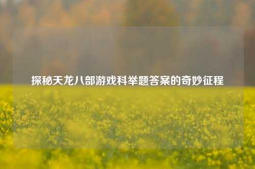 探秘天龙八部游戏科举题答案的奇妙征程
