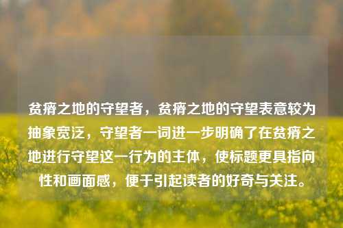 贫瘠之地的守望者，贫瘠之地的守望表意较为抽象宽泛，守望者一词进一步明确了在贫瘠之地进行守望这一行为的主体，使标题更具指向性和画面感，便于引起读者的好奇与关注。