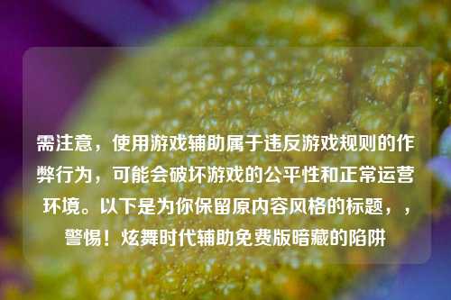 需注意，使用游戏辅助属于违反游戏规则的作弊行为，可能会破坏游戏的公平性和正常运营环境。以下是为你保留原内容风格的标题，，警惕！炫舞时代辅助免费版暗藏的陷阱
