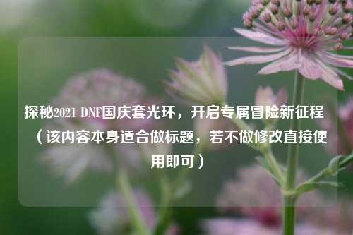 探秘2021 DNF国庆套光环，开启专属冒险新征程 （该内容本身适合做标题，若不做修改直接使用即可）