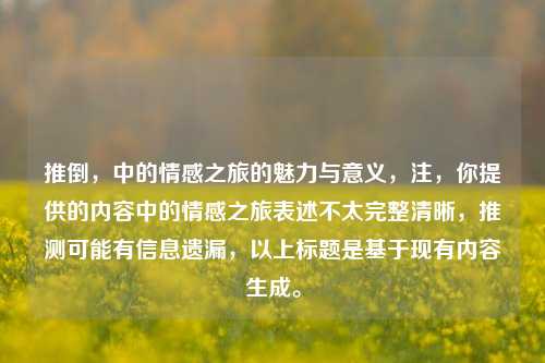 推倒，中的情感之旅的魅力与意义，注，你提供的内容中的情感之旅表述不太完整清晰，推测可能有信息遗漏，以上标题是基于现有内容生成。