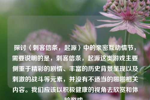 探讨〈刺客信条，起源〉中的亲密互动情节，需要说明的是，刺客信条，起源这类游戏主要侧重于精彩的剧情、丰富的历史背景呈现以及刺激的战斗等元素，并没有不适当的啪啪相关内容。我们应该以积极健康的视角去欣赏和体验游戏。