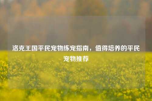 洛克王国平民宠物练宠指南，值得培养的平民宠物推荐