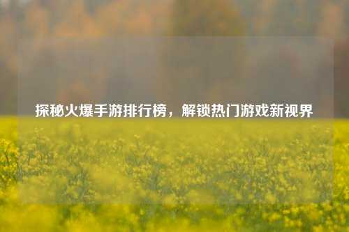 探秘火爆手游排行榜，解锁热门游戏新视界
