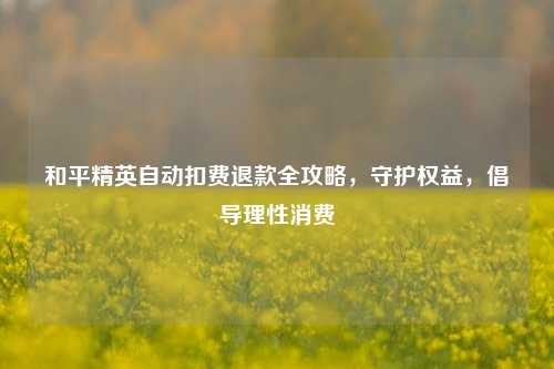 和平精英自动扣费退款全攻略，守护权益，倡导理性消费