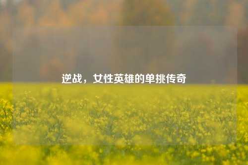 逆战，女性英雄的单挑传奇