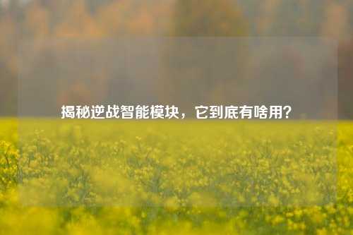 揭秘逆战智能模块，它到底有啥用？