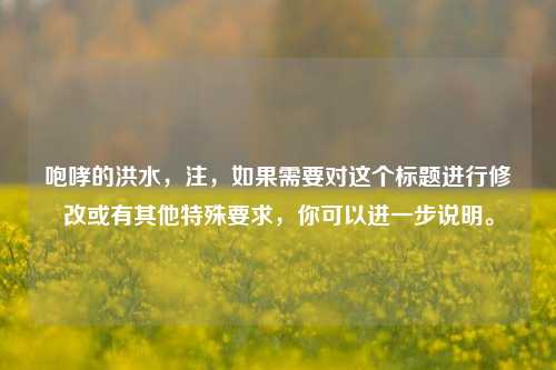 咆哮的洪水，注，如果需要对这个标题进行修改或有其他特殊要求，你可以进一步说明。