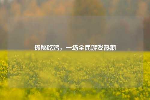 探秘吃鸡，一场全民游戏热潮