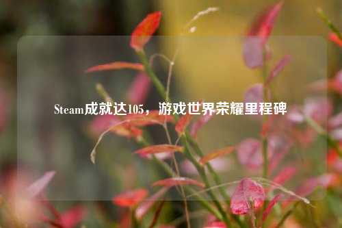 Steam成就达105，游戏世界荣耀里程碑