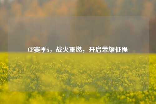 CF赛季5，战火重燃，开启荣耀征程