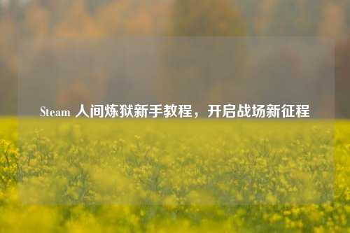 Steam 人间炼狱新手教程，开启战场新征程