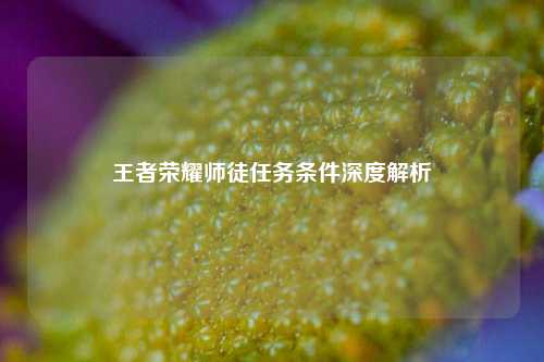 王者荣耀师徒任务条件深度解析