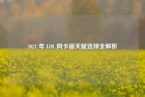 2021 年 LOL 阿卡丽天赋选择全解析