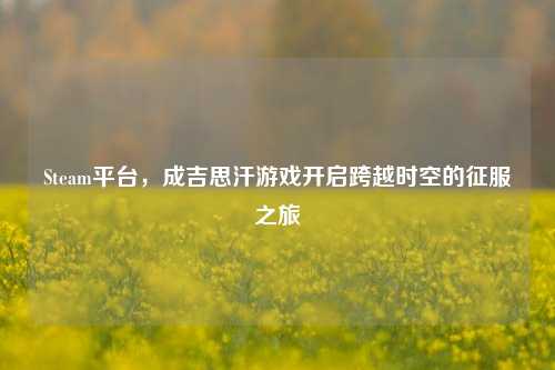 Steam平台，成吉思汗游戏开启跨越时空的征服之旅