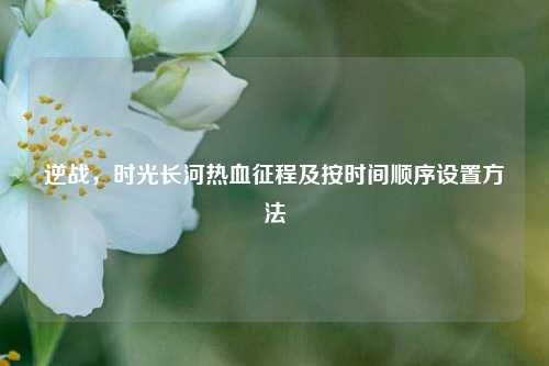 逆战，时光长河热血征程及按时间顺序设置方法