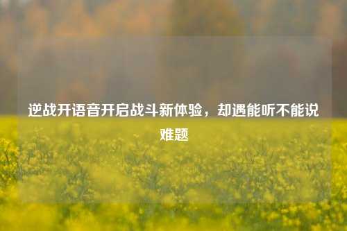 逆战开语音开启战斗新体验，却遇能听不能说难题