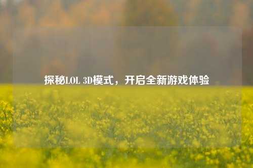 探秘LOL 3D模式，开启全新游戏体验