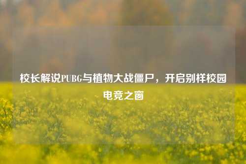 校长解说PUBG与植物大战僵尸，开启别样校园电竞之窗