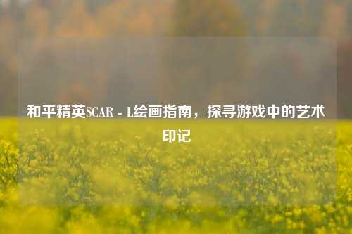和平精英SCAR - L绘画指南，探寻游戏中的艺术印记
