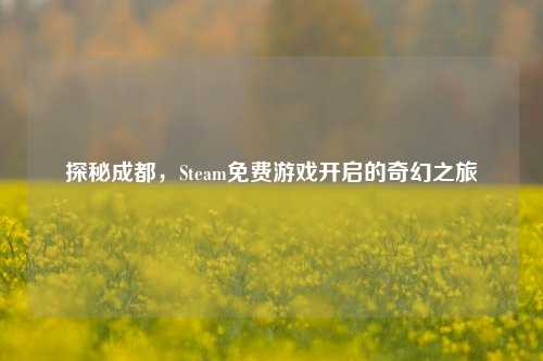 探秘成都，Steam免费游戏开启的奇幻之旅