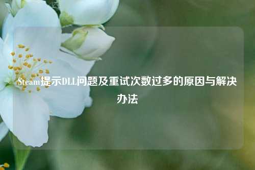 Steam提示DLL问题及重试次数过多的原因与解决办法
