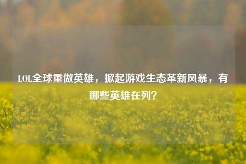 LOL全球重做英雄，掀起游戏生态革新风暴，有哪些英雄在列？