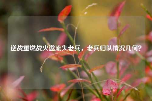 逆战重燃战火邀流失老兵，老兵归队情况几何？
