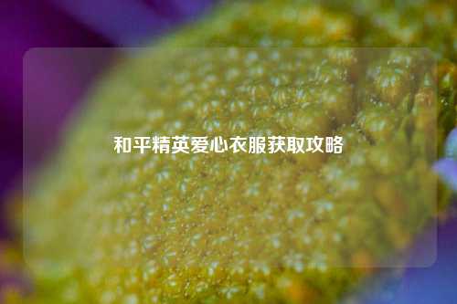 和平精英爱心衣服获取攻略