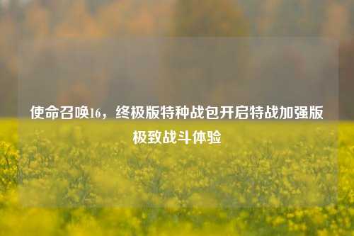 使命召唤16，终极版特种战包开启特战加强版极致战斗体验