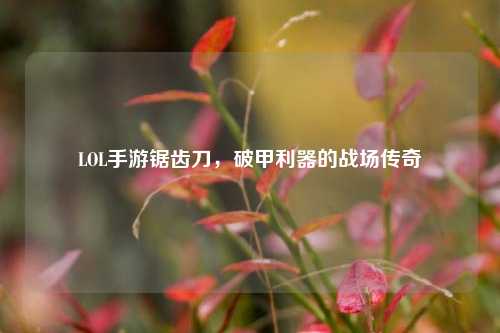 LOL手游锯齿刀，破甲利器的战场传奇