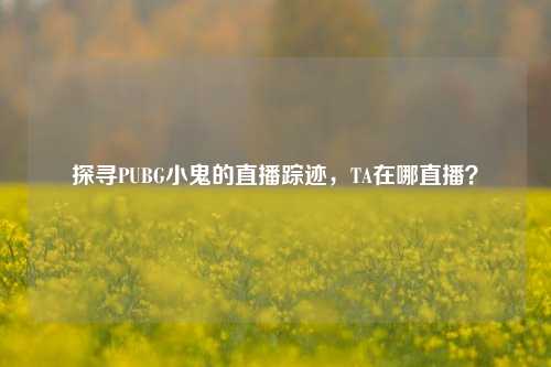 探寻PUBG小鬼的直播踪迹，TA在哪直播？