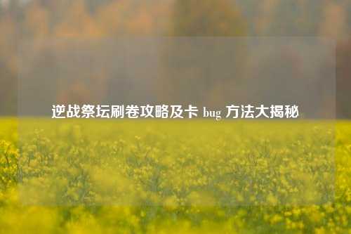 逆战祭坛刷卷攻略及卡 bug 方法大揭秘