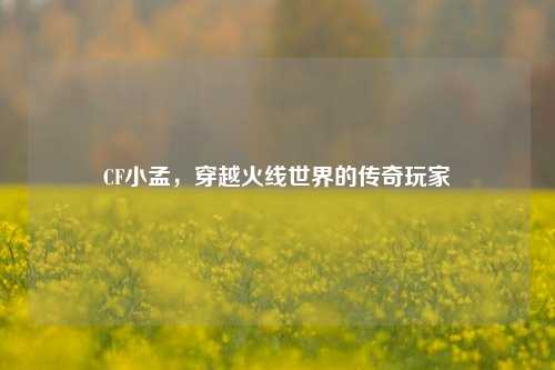 CF小孟，穿越火线世界的传奇玩家