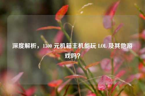 深度解析，1300 元机箱主机能玩 LOL 及其他游戏吗？