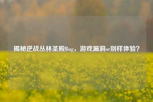 揭秘逆战丛林圣殿Bug，游戏漏洞or别样体验？