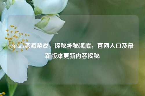 Steam深海游戏，探秘神秘海底，官网入口及最新版本更新内容揭秘