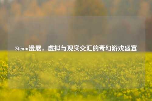 Steam漫展，虚拟与现实交汇的奇幻游戏盛宴