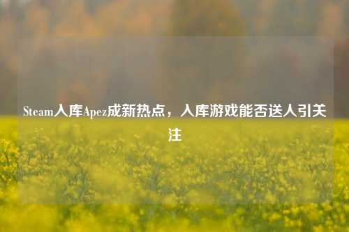 Steam入库Apez成新热点，入库游戏能否送人引关注